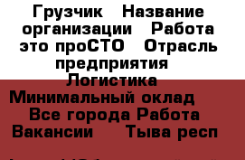 Грузчик › Название организации ­ Работа-это проСТО › Отрасль предприятия ­ Логистика › Минимальный оклад ­ 1 - Все города Работа » Вакансии   . Тыва респ.